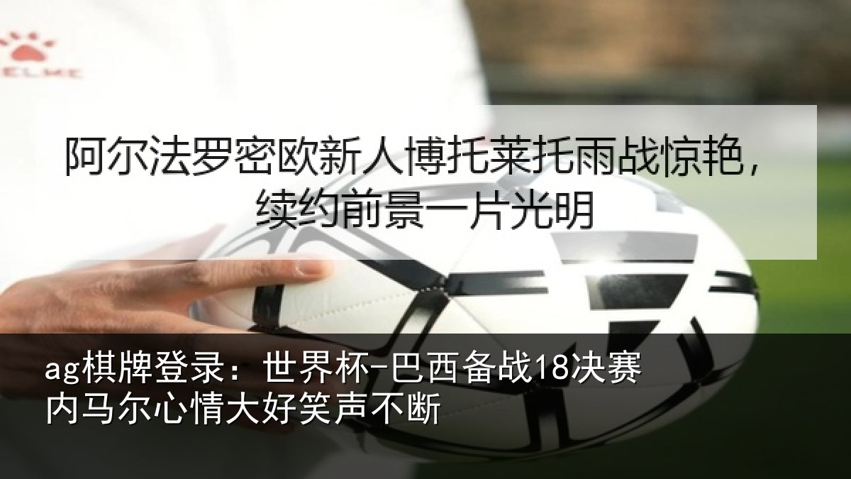 ag棋牌登录：世界杯-巴西备战18决赛内相关情况不断
