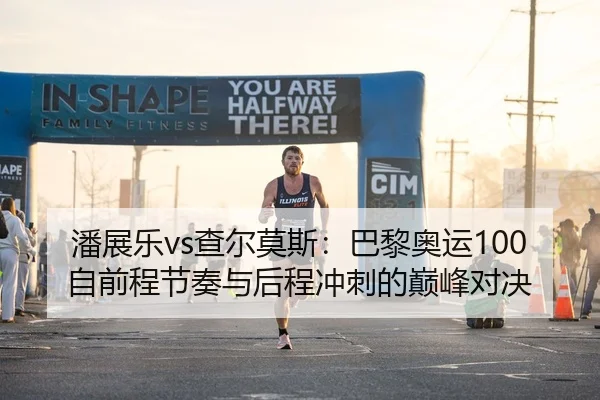 潘展乐vs查尔莫斯：巴黎奥运100自前程节奏与后程冲刺的巅峰对决
