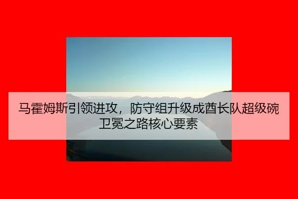 马霍姆斯引领进攻，防守组升级成酋长队超级碗卫冕之路核心要素