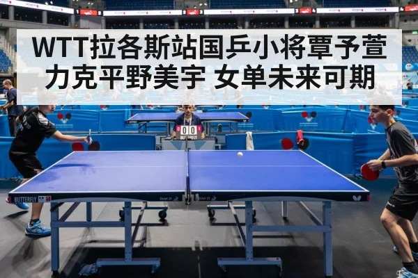 WTT拉各斯站国乒小将覃予萱力克平野美宇 女单未来可期