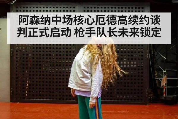 阿森纳中场核心厄德高续约谈判正式启动 枪手队长未来锁定