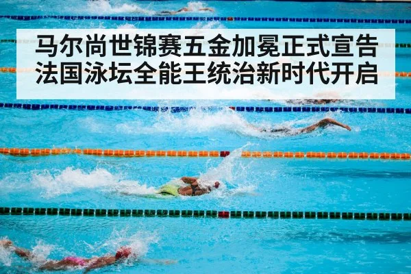 马尔尚世锦赛五金加冕正式宣告法国泳坛全能王统治新时代开启