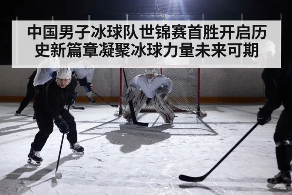 中国男子冰球队世锦赛首胜开启历史新篇章凝聚冰球力量未来可期